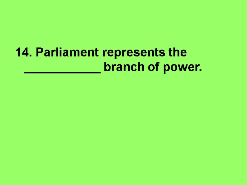 14. Parliament represents the ___________ branch of power.